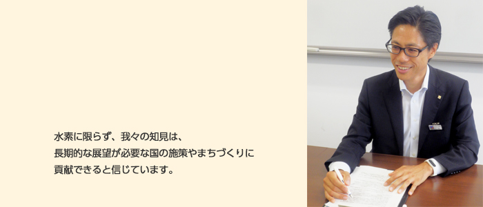 我々エネルギー事業者の行く先に水素があるかどうか誰にも分かりませんが、我々の知見は、長期的な展望が必要な国の施策やまちづくりに貢献できると信じています。